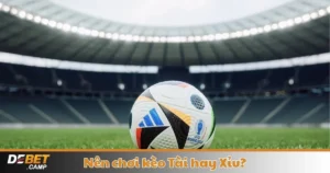 Nên Chơi Kèo Tài Hay Xỉu? Cách Lựa Chọn Kèo Phù Hợp