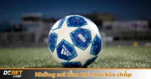 Những Sai Lầm Khi Chơi Kèo Chấp – Hướng Dẫn Đặt Cược